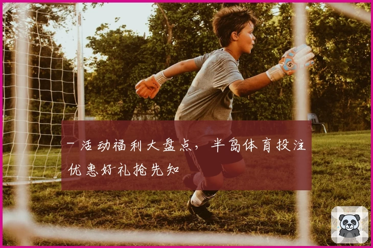 - 活动福利大盘点，半岛体育投注优惠好礼抢先知