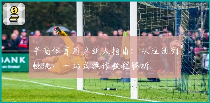 半岛体育用户新人指南：从注册到畅玩，一站式操作教程解析