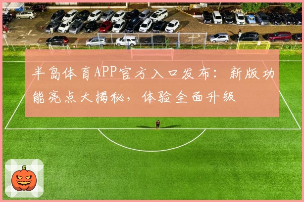 半岛体育APP官方入口发布：新版功能亮点大揭秘，体验全面升级