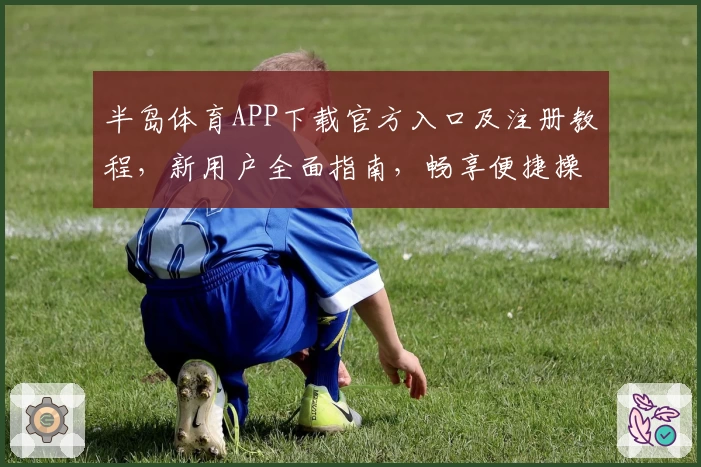 半岛体育APP下载官方入口及注册教程，新用户全面指南，畅享便捷操作与丰富功能