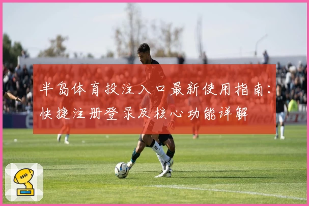 半岛体育投注入口最新使用指南:快捷注册登录及核心功能详解