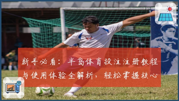 新手必看：半岛体育投注注册教程与使用体验全解析，轻松掌握核心功能