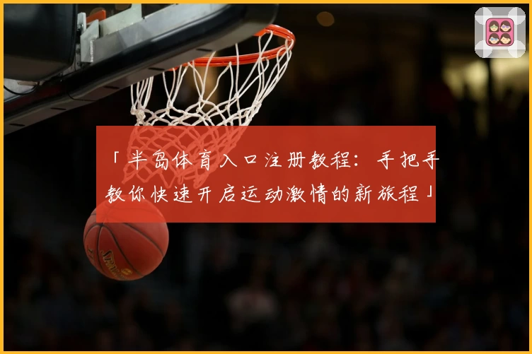 「半岛体育入口注册教程:手把手教你快速开启运动激情的新旅程」