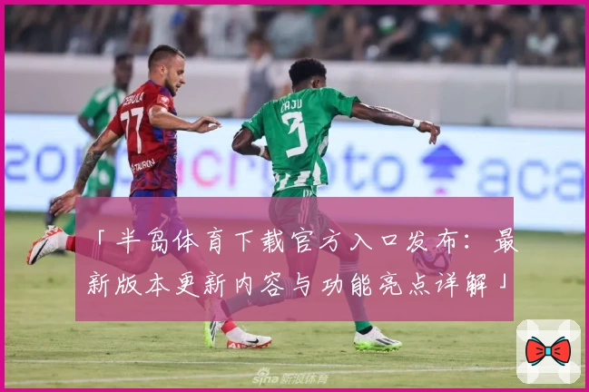 「半岛体育下载官方入口发布：最新版本更新内容与功能亮点详解」