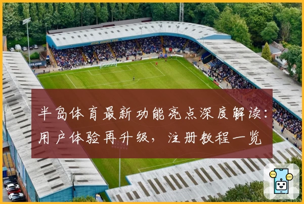半岛体育最新功能亮点深度解读：用户体验再升级，注册教程一览