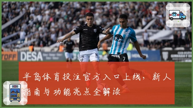 半岛体育投注官方入口上线,新人指南与功能亮点全解读
