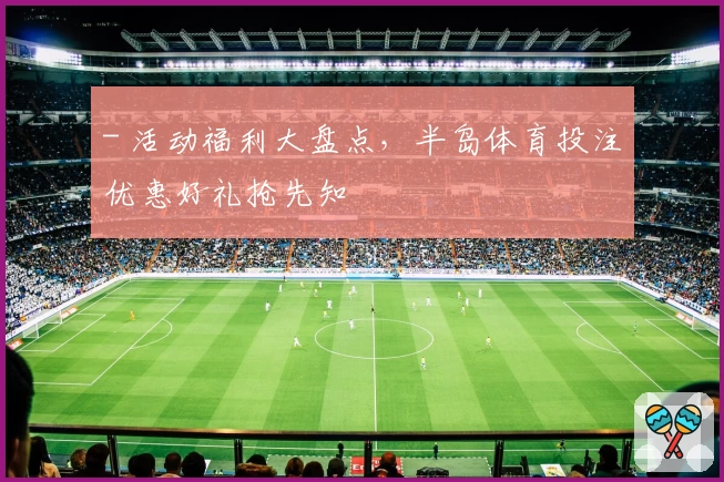 - 活动福利大盘点,半岛体育投注优惠好礼抢先知