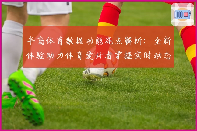 半岛体育数据功能亮点解析:全新体验助力体育爱好者掌握实时动态