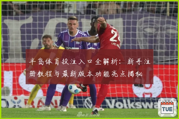 半岛体育投注入口全解析：新手注册教程与最新版本功能亮点揭秘