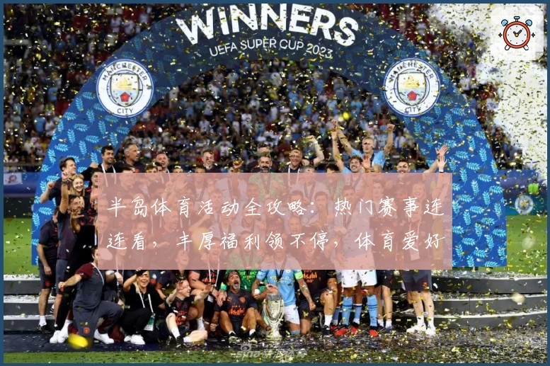 半岛体育活动全攻略:热门赛事连连看,丰厚福利领不停,体育爱好者的最佳选择