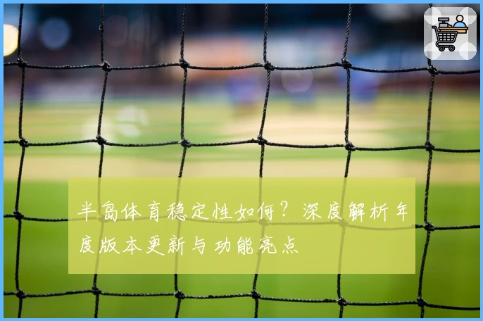 半岛体育稳定性如何？深度解析年度版本更新与功能亮点