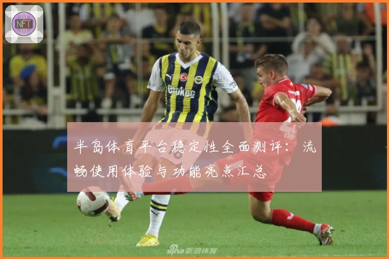 半岛体育平台稳定性全面测评:流畅使用体验与功能亮点汇总