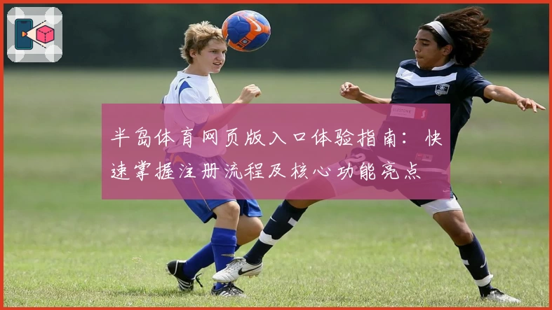 半岛体育网页版入口体验指南：快速掌握注册流程及核心功能亮点