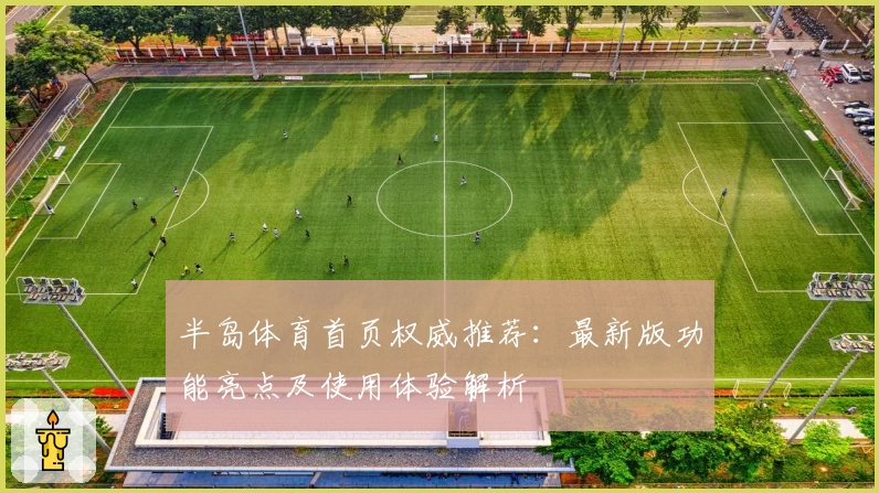 半岛体育首页权威推荐：最新版功能亮点及使用体验解析