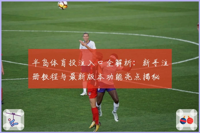 半岛体育投注入口全解析：新手注册教程与最新版本功能亮点揭秘
