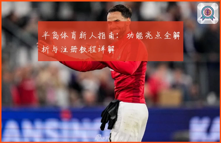 半岛体育新人指南:功能亮点全解析与注册教程详解