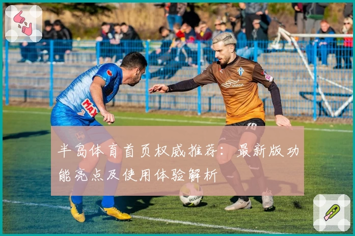 半岛体育首页权威推荐：最新版功能亮点及使用体验解析