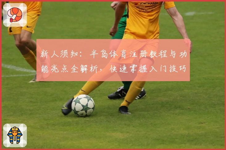 新人须知：半岛体育注册教程与功能亮点全解析，快速掌握入门技巧
