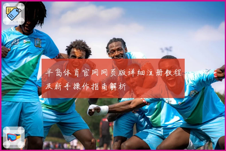 半岛体育官网网页版详细注册教程及新手操作指南解析