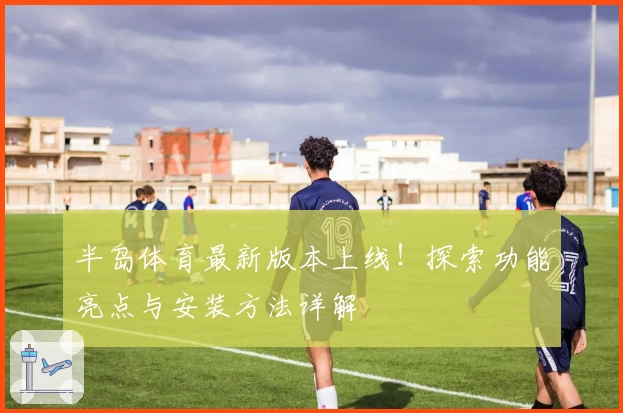 半岛体育最新版本上线！探索功能亮点与安装方法详解