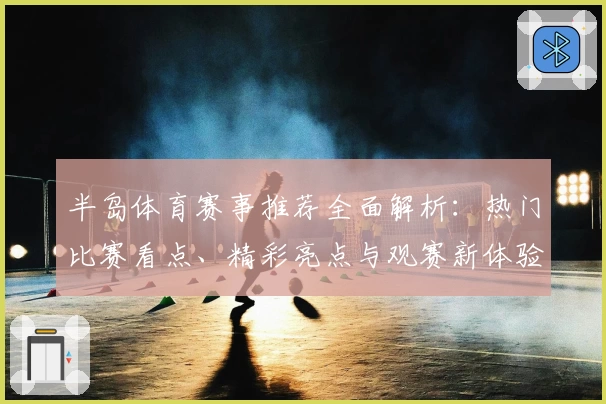 半岛体育赛事推荐全面解析:热门比赛看点、精彩亮点与观赛新体验