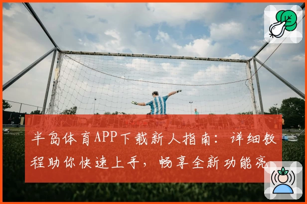 半岛体育APP下载新人指南：详细教程助你快速上手，畅享全新功能亮点