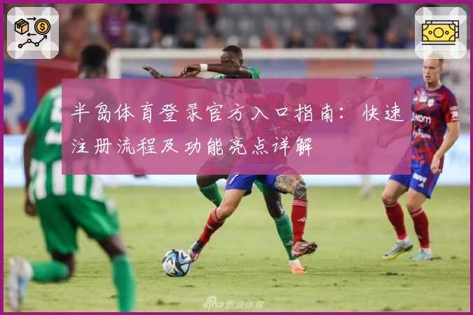 半岛体育登录官方入口指南:快速注册流程及功能亮点详解