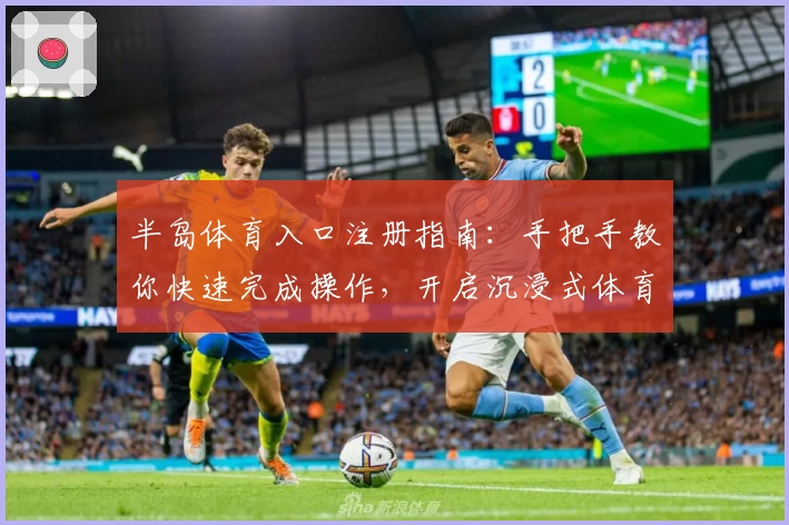 半岛体育入口注册指南：手把手教你快速完成操作，开启沉浸式体育体验