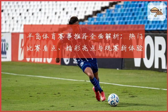 半岛体育赛事推荐全面解析：热门比赛看点、精彩亮点与观赛新体验